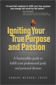 Igniting Your True Purpose and Passion: A businesslike guide to fulfill your professional goals and personal dreams Robert Michael Fried Author