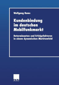 Kundenbindung im deutschen Mobilfunkmarkt: Determinanten und Erfolgsfaktoren in einem dynamischen Marktumfeld Wolfgang Rams Author