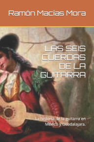 LAS SEIS CUERDAS DE LA GUITARRA: La historía de la guitarra en México y Guadalajara. Ramón Macías Mora Author