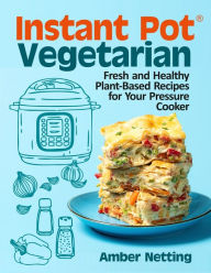 Instant Pot® Vegetarian: Fresh and Healthy Plant-Based Recipes for Your Pressure Cooker: A Cookbook Amber Netting Author