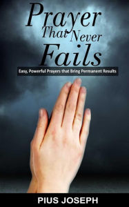 Prayer That Never Fails: Easy, Powerful Prayers That Bring Permanent Results Pius Joseph Author