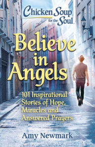 Chicken Soup for the Soul: Believe in Angels: 101 Inspirational Stories of Hope, Miracles and Answered Prayers Amy Newmark Author