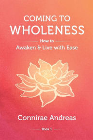 Coming to Wholeness: How to Awaken and Live with Ease Connirae Andreas Author