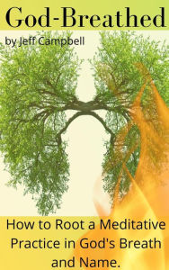 God Breathed: How to Root a Meditative Practice in God's Breath and Name Jeff Campbell Author