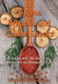 T-Bone Whacks and Caviar Snacks: Cooking with Two Texans in Siberia and the Russian Far East Sharon Hudgins Author