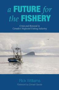 A Future for the Fishery: Crisis and Renewal in Canada's Neglected Fishing Industry Rick Williams Author
