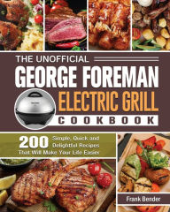 The Unofficial George Foreman Electric Grill Cookbook: 200 Simple, Quick and Delightful Recipes That Will Make Your Life Easier Frank Bender Author