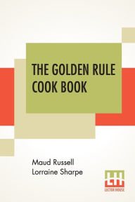 The Golden Rule Cook Book: Six Hundred Recipes For Meatless Dishes. Originated Collected And Arranged By M. R. L. Sharpe Maud Russell Lorraine Sharpe
