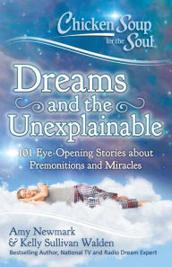 Chicken Soup for the Soul: Dreams and the Unexplainable: 101 Eye-Opening Stories about Premonitions and Miracles Amy Newmark Author