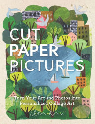 Cut Paper Pictures: Turn Your Art and Photos into Personalized Collages Clover Robin Author