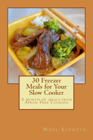 30 Freezer Meals for Your Slow Cooker: A month of meals from Apron Free Cooking Noel Lizotte Author