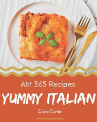 Ah! 365 Yummy Italian Recipes: Save Your Cooking Moments with Yummy Italian Cookbook! Diane Carter Author