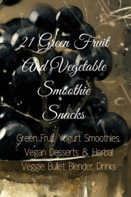 21 Green Fruit And Vegetable Smoothie Snacks: Green Fruit Yogurt Smoothies, Vegan Desserts & Herbal Veggie Bullet Blender Drinks Juliana Baltimoore Au