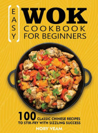 Easy Wok Cookbook for Beginners: 100 Classic Chinese Recipes to Stir-Fry with Sizzling Success Noby Veam Author