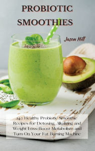 PROBIOTIC SMOOTHIES: 140 Healthy Probiotic Smoothie Recipes for Detoxing, Alkalizing and Weight Loss: Boost Metabolism and Turn On Your Fat Burning Ma