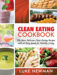 Clean Eating Cookbook: The Most Delicious Clean Eating Recipes with an Easy Guide for Healthy Living Luke Newman Author