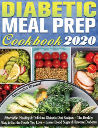 Diabetic Meal Prep Cookbook 2020: Affordable, Healthy & Delicious Diabetic Diet Recipes - The Healthy Way to Eat the Foods You Love - Lower Blood Suga