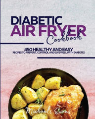 DIABETIC AIR FRYER COOKBOOK: 450 Healthy and Easy Recipes to Prevent, Control and Live Well with Diabetes Michaels Evans Author