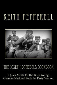 The Joseph Goebbels Cookbook: Quick Meals for Busy Young National Socialists Keith Pepperell Author