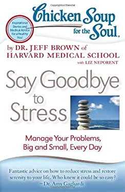 Chicken Soup for the Soul: Say Goodbye to Stress : Manage Your Problems, Big and Small, Every Day by Jeff Brown