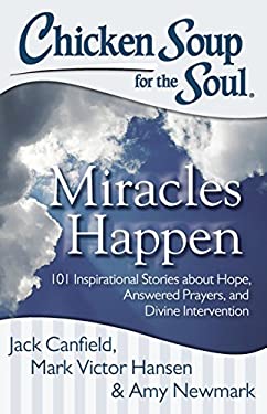 Chicken Soup for the Soul: Miracles Happen : 101 Inspirational Stories about Hope, Answered Prayers, and Divine Intervention