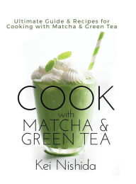 Cook with Matcha and Green Tea: Ultimate Guide & Recipes for Cooking with Matcha and Green Tea Kei Nishida Author