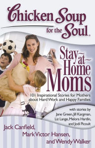 Chicken Soup for the Soul: Stay-at-Home Moms: 101 Inspirational Stories for Mothers about Hard Work and Happy Families Jack Canfield Author