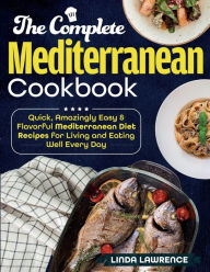 The Complete Mediterranean Cookbook: Quick, Amazingly Easy & Flavorful Mediterranean Diet Recipes for Living and Eating Well Every Day Linda Lawrence