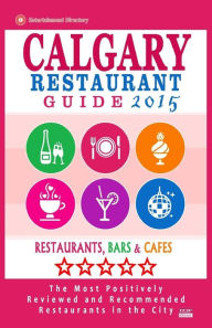 Calgary Restaurant Guide 2015: Best Rated Restaurants in Calgary, Canada - 500 restaurants, bars and caf�s recommended for visitors, 2015. Michae
