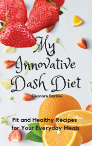 My Innovative Dash Diet: Diet Fit and Healthy Recipes for Your Everyday Meals Eleonore Barlow Author