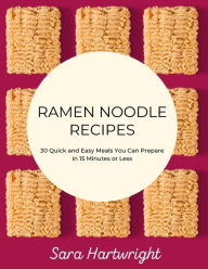 Ramen Noodle Recipes: 30 Quick and Easy Meals You Can Prepare in 15 Minutes or Less Sara Hartwright Author