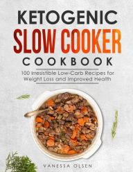 Ketogenic Slow Cooker Cookbook: 100 Irresistible Low-Carb Recipes for Weight Loss and Improved Health Vanessa Olsen Author