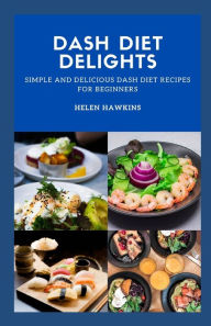 DASH DIET DELIGHTS: Simple And Delicious Dash Diet Recipes For Beginners Helen Hawkins Author