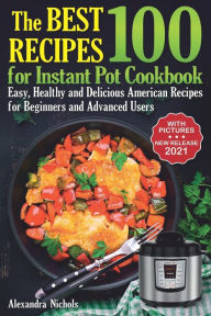 The Best 100 Recipes for Instant Pot Cookbook: Easy, Healthy and Delicious American Recipes for Beginners and Advanced Users Alexandra Nichols Author