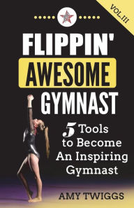 Flippin' Awesome Gymnast Vol. III: 5 Tools to Become An Inspiring Gymnast Amy Twiggs Author