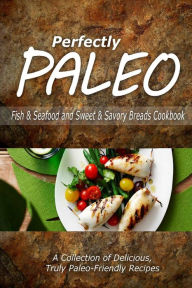 Perfectly Paleo - Fish & Seafood and Sweet & Savory Breads Cookbook: Indulgent Paleo Cooking for the Modern Caveman Perfectly Paleo Author