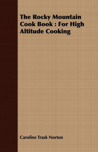 The Rocky Mountain Cook Book : For High Altitude Cooking Caroline Trask Norton Author