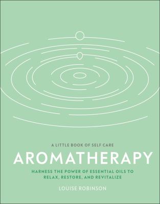 Aromatherapy : Harness the Power of Essential Oils to Relax, Restore, and Revitalize by Louise Robinson