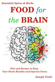 Food for the Brain: Diet and Recipes to Keep Your Brain Healthy and Improve Focus (Essential Spices and Herbs Book 13) Joseph Veebe Author