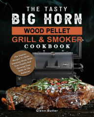 The Tasty BIG HORN Wood Pellet Grill And Smoker Cookbook: The Yummy Recipes To Make Stunning Meals With Your Family And Showing Your Skills At The Bar