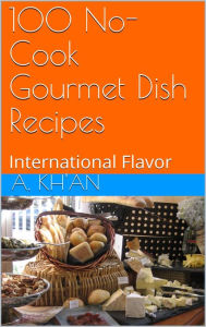 100 No-Cook Gourmet Dish Recipes International Flavor A. Kh'an Author