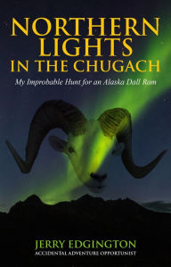 Northern Lights in the Chugach: My Improbable Hunt for an Alaska Dall Ram Jerry Edgington Author