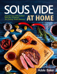 Sous Vide at Home: Essential Sous Vide Cookbook With Over 50 Recipes For Cooking Under Pressure Adele Baker Author