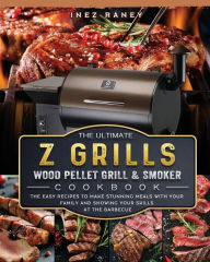 The Ultimate Z Grills Wood Pellet Grill and Smoker Cookbook: The Easy Recipes To Make Stunning Meals With Your Family And Showing Your Skills At The B