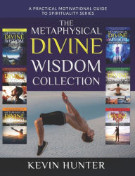The Metaphysical Divine Wisdom Collection: A Practical Motivational Guide to Spirituality Kevin Hunter Author