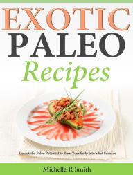 Exotic Paleo recipes Unlock the Paleo Potential to Turn Your Body into a Fat Furnace Michelle R Smith Author