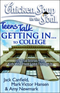 Chicken Soup for the Soul: Teens Talk Getting In. . . to College: 101 True Stories from Kids Who Have Lived Through It Jack Canfield Author