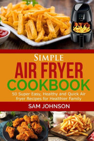 Simple Air Fryer cookbook: 50 Super Easy, Healthy and Quick Air fryer Recipes for Healthier Family Sam Johnson Author