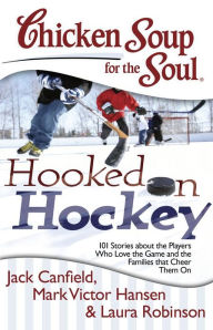 Chicken Soup for the Soul: Hooked on Hockey: 101 Stories about the Players Who Love the Game and the Families that Cheer Them On Jack Canfield Author
