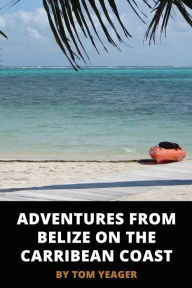 Adventures from Belize on the Caribbean Coast Tom Yeager Author